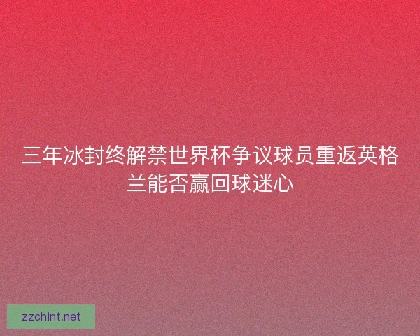 三年冰封终解禁世界杯争议球员重返英格兰能否赢回球迷心