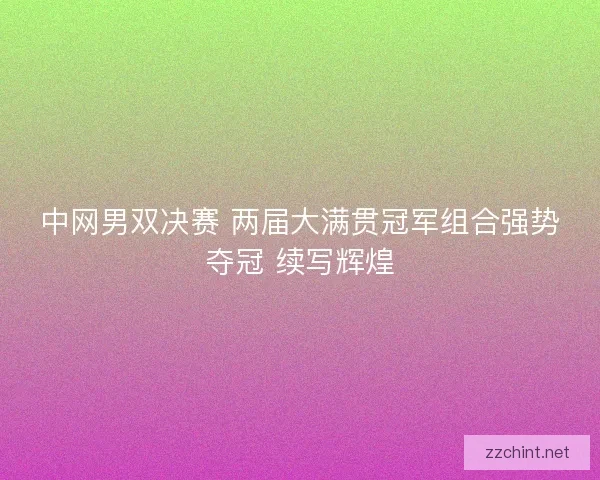 中网男双决赛 两届大满贯冠军组合强势夺冠 续写辉煌 中网男双决赛 两届大满贯冠军组合强势夺冠 续写辉煌