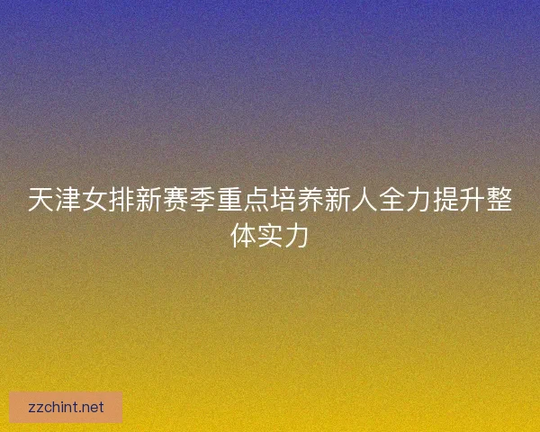 天津女排新赛季重点培养新人全力提升整体实力 天津女排新赛季重点培养新人全力提升整体实力