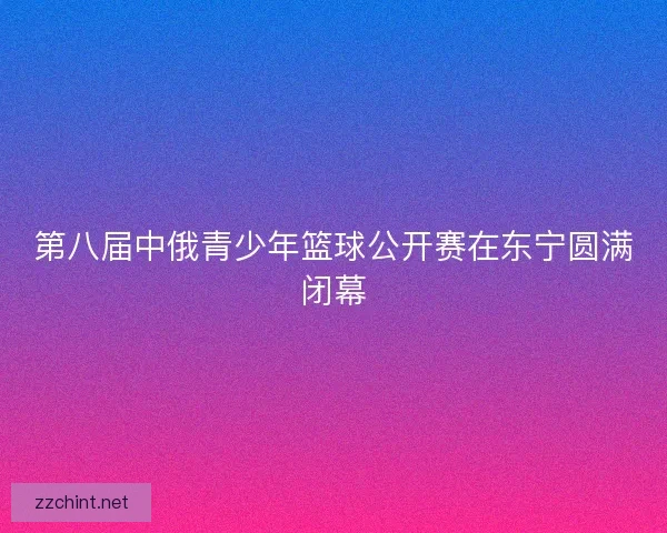 第八届中俄青少年篮球公开赛在东宁圆满闭幕