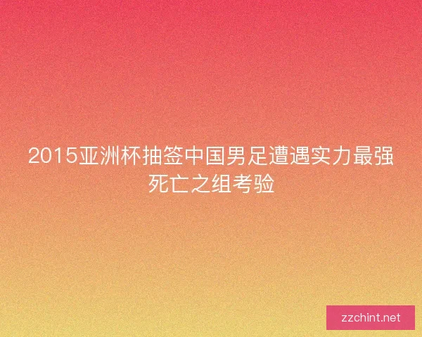 2015亚洲杯抽签中国男足遭遇实力最强死亡之组考验