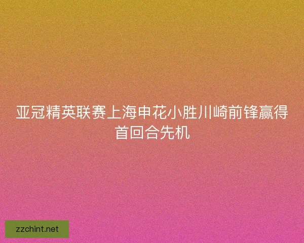 亚冠精英联赛上海申花小胜川崎前锋赢得首回合先机