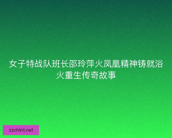 女子特战队班长邵玲萍火凤凰精神铸就浴火重生传奇故事