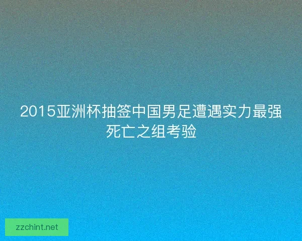 2015亚洲杯抽签中国男足遭遇实力最强死亡之组考验 2015亚洲杯抽签中国男足遭遇实力最强死亡之组考验