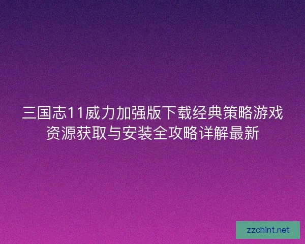 三国志11威力加强版下载经典策略游戏资源获取与安装全攻略详解最新